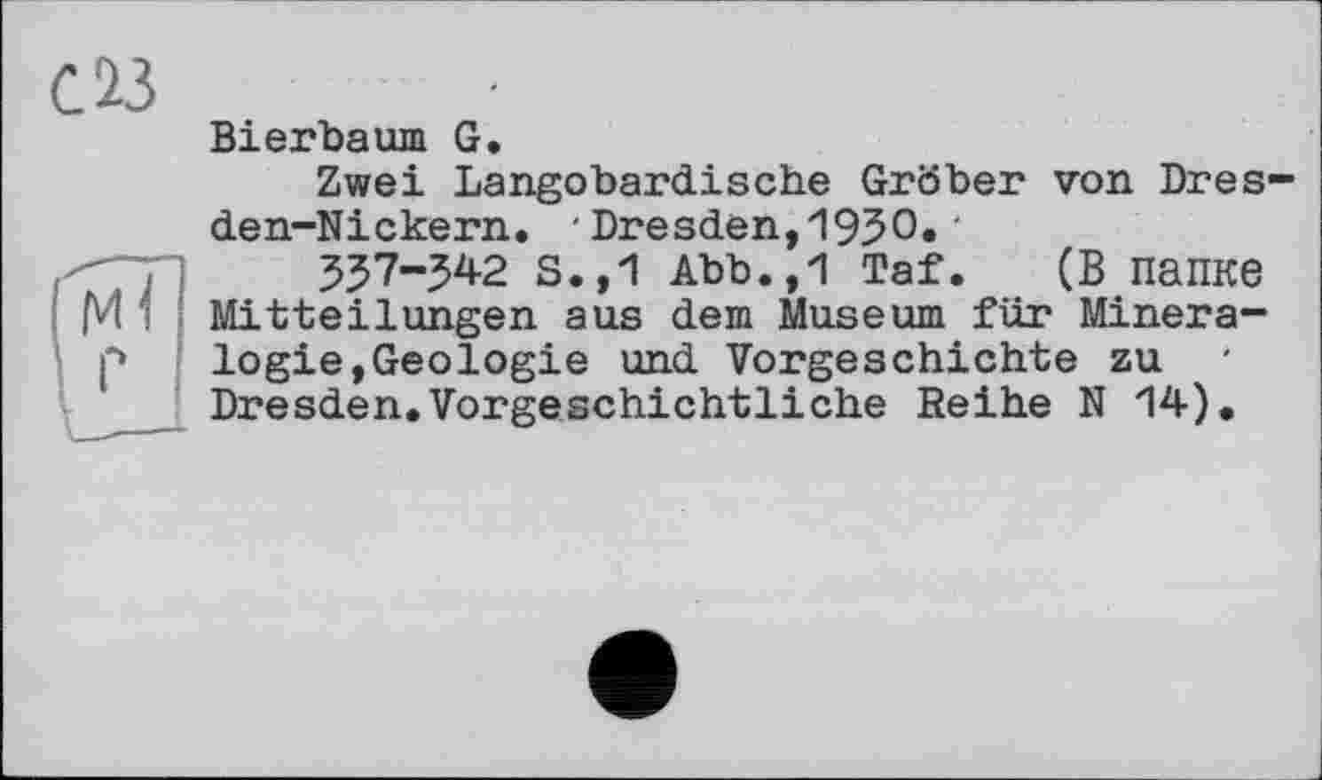 ﻿Bierbaum G.
Zwei Langobardische Gröber von Dres den-Nickern. ■Dresden,1930.'
557-342 S.,1 Abb.,1 Taf. (В папке Mitteilungen aus dem Museum für Mineralogie,Geologie und Vorgeschichte zu ' Dresden.Vorgeschichtliche Reihe N 14).